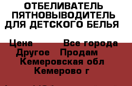 ОТБЕЛИВАТЕЛЬ-ПЯТНОВЫВОДИТЕЛЬ ДЛЯ ДЕТСКОГО БЕЛЬЯ › Цена ­ 190 - Все города Другое » Продам   . Кемеровская обл.,Кемерово г.
